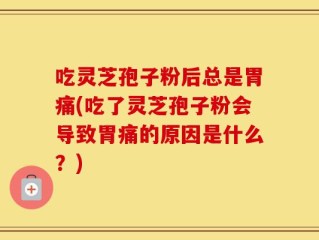 吃灵芝孢子粉后总是胃痛(吃了灵芝孢子粉会导致胃痛的原因是什么？)