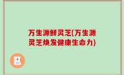 万生源鲜灵芝(万生源灵芝焕发健康生命力)