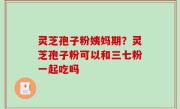 灵芝孢子粉姨妈期？灵芝孢子粉可以和三七粉一起吃吗