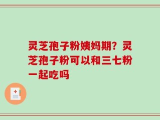灵芝孢子粉姨妈期？灵芝孢子粉可以和三七粉一起吃吗