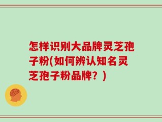 怎样识别大品牌灵芝孢子粉(如何辨认知名灵芝孢子粉品牌？)