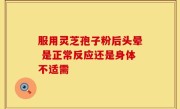 服用灵芝孢子粉后头晕 是正常反应还是身体不适需