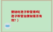 便秘吃孢子粉管用吗(孢子粉管治便秘是否有效？)