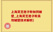 上海灵芝孢子粉如何破壁_上海灵芝孢子粉高效破壁技术解析)