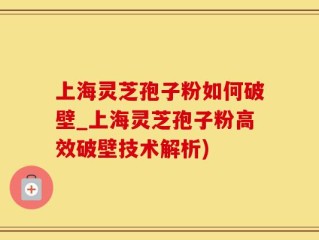 上海灵芝孢子粉如何破壁_上海灵芝孢子粉高效破壁技术解析)