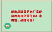 湖南品牌灵芝米厂家现货湖南现货灵芝米厂家出售，品牌可靠)