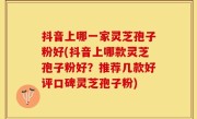 抖音上哪一家灵芝孢子粉好(抖音上哪款灵芝孢子粉好？推荐几款好评口碑灵芝孢子粉)