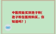 中医院能买到孢子粉(孢子粉在医院购买，你知道吗？)