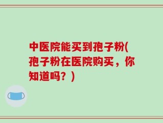 中医院能买到孢子粉(孢子粉在医院购买，你知道吗？)