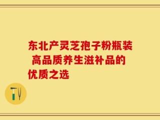 东北产灵芝孢子粉瓶装 高品质养生滋补品的优质之选