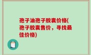 孢子油孢子胶囊价格(孢子胶囊售价，寻找最佳价格)