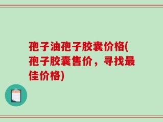 孢子油孢子胶囊价格(孢子胶囊售价，寻找最佳价格)