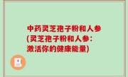 中药灵芝孢子粉和人参(灵芝孢子粉和人参：激活你的健康能量)