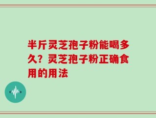 半斤灵芝孢子粉能喝多久？灵芝孢子粉正确食用的用法
