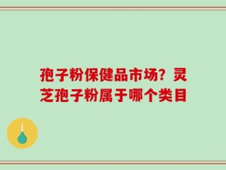 孢子粉保健品市场？灵芝孢子粉属于哪个类目