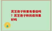 灵芝孢子粉里有香菇吗？灵芝孢子粉抗癌效果好吗