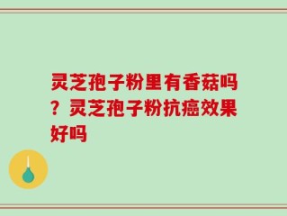 灵芝孢子粉里有香菇吗？灵芝孢子粉抗癌效果好吗