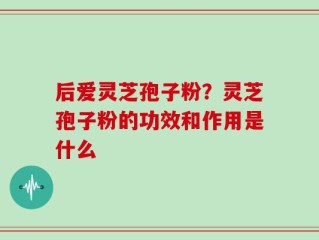 后爱灵芝孢子粉？灵芝孢子粉的功效和作用是什么