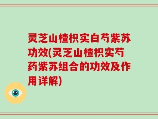 灵芝山楂枳实白芍紫苏功效(灵芝山楂枳实芍药紫苏组合的功效及作用详解)