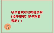 嗓子有痰可以喝孢子粉(嗓子痰多？孢子粉有帮助！)