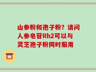 山参粉和孢子粉？请问人参皂苷Rh2可以与灵芝孢子粉同时服用