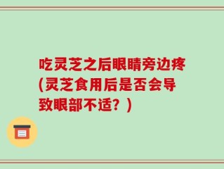 吃灵芝之后眼睛旁边疼(灵芝食用后是否会导致眼部不适？)