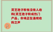 灵芝孢子粉有没有人收购(灵芝孢子粉成热门产品，市场正在涌现收购之声