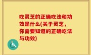 吃灵芝的正确吃法和功效是什么(关于灵芝，你需要知道的正确吃法与功效)