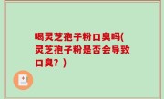 喝灵芝孢子粉口臭吗(灵芝孢子粉是否会导致口臭？)