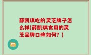 薛凯琪吃的灵芝牌子怎么样(薛凯琪食用的灵芝品牌口碑如何？)