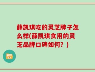 薛凯琪吃的灵芝牌子怎么样(薛凯琪食用的灵芝品牌口碑如何？)