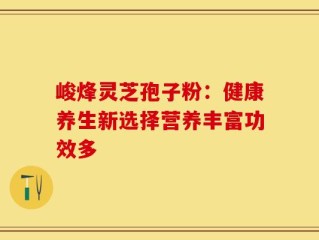 峻烽灵芝孢子粉：健康养生新选择营养丰富功效多