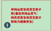井冈山意生缘灵芝孢子粉(重拾井冈山灵气：纯天然意生缘灵芝孢子粉助力健康养生)