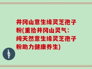 井冈山意生缘灵芝孢子粉(重拾井冈山灵气：纯天然意生缘灵芝孢子粉助力健康养生)