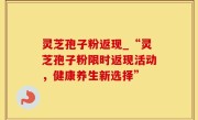 灵芝孢子粉返现_“灵芝孢子粉限时返现活动，健康养生新选择”