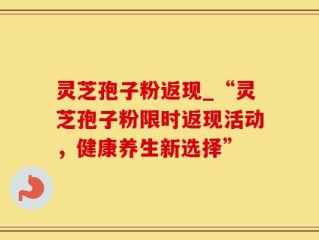 灵芝孢子粉返现_“灵芝孢子粉限时返现活动，健康养生新选择”