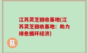 江苏灵芝回收基地(江苏灵芝回收基地：助力绿色循环经济)