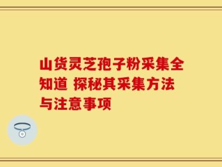 山货灵芝孢子粉采集全知道 探秘其采集方法与注意事项