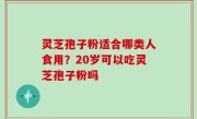 灵芝孢子粉适合哪类人食用？20岁可以吃灵芝孢子粉吗