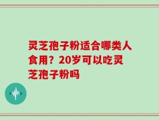 灵芝孢子粉适合哪类人食用？20岁可以吃灵芝孢子粉吗