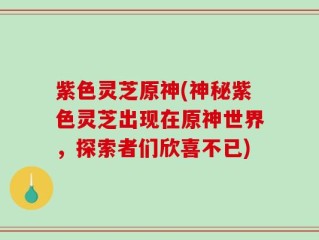 紫色灵芝原神(神秘紫色灵芝出现在原神世界，探索者们欣喜不已)