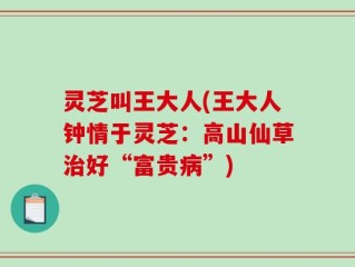 灵芝叫王大人(王大人钟情于灵芝：高山仙草治好“富贵病”)