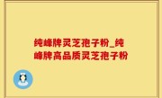 纯峰牌灵芝孢子粉_纯峰牌高品质灵芝孢子粉