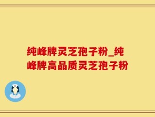 纯峰牌灵芝孢子粉_纯峰牌高品质灵芝孢子粉