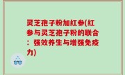 灵芝孢子粉加红参(红参与灵芝孢子粉的联合：强效养生与增强免疫力)