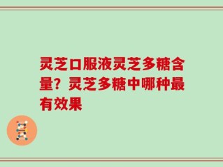 灵芝口服液灵芝多糖含量？灵芝多糖中哪种最有效果