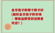 金华孢子粉哪个牌子好(解析金华孢子粉市场：哪些品牌受到消费者欢迎？)