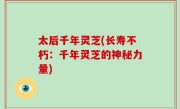 太后千年灵芝(长寿不朽：千年灵芝的神秘力量)