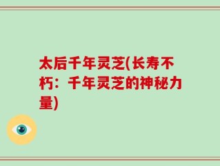 太后千年灵芝(长寿不朽：千年灵芝的神秘力量)
