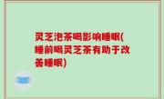 灵芝泡茶喝影响睡眠(睡前喝灵芝茶有助于改善睡眠)